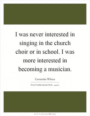 I was never interested in singing in the church choir or in school. I was more interested in becoming a musician Picture Quote #1