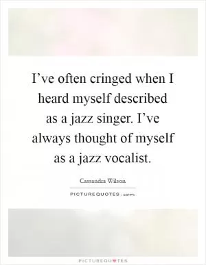 I’ve often cringed when I heard myself described as a jazz singer. I’ve always thought of myself as a jazz vocalist Picture Quote #1