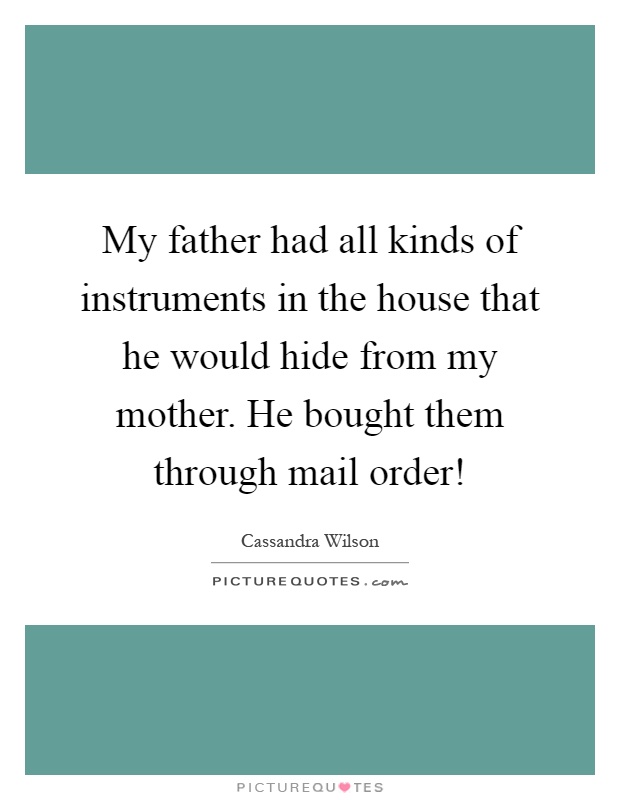 My father had all kinds of instruments in the house that he would hide from my mother. He bought them through mail order! Picture Quote #1