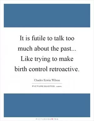 It is futile to talk too much about the past... Like trying to make birth control retroactive Picture Quote #1