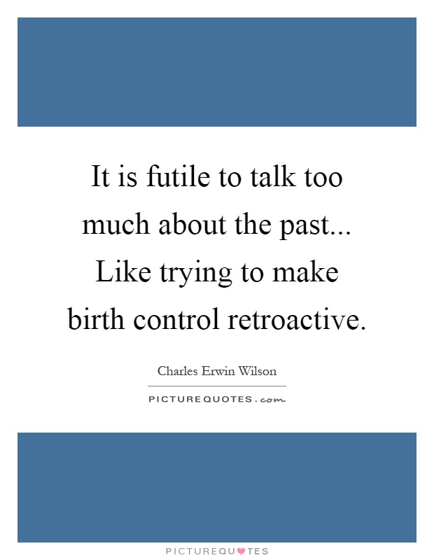 It is futile to talk too much about the past... Like trying to make birth control retroactive Picture Quote #1