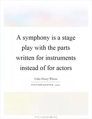 A symphony is a stage play with the parts written for instruments instead of for actors Picture Quote #1