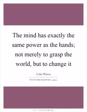 The mind has exactly the same power as the hands; not merely to grasp the world, but to change it Picture Quote #1