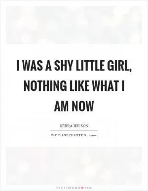 I was a shy little girl, nothing like what I am now Picture Quote #1