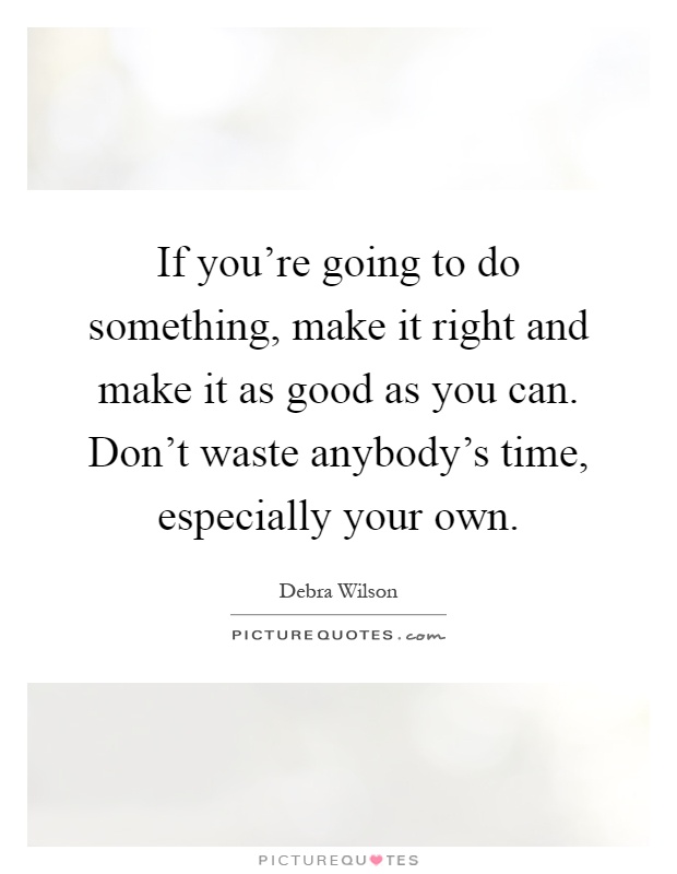 If you're going to do something, make it right and make it as good as you can. Don't waste anybody's time, especially your own Picture Quote #1