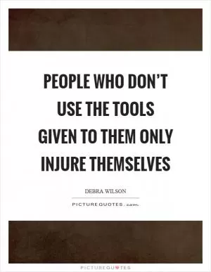 People who don’t use the tools given to them only injure themselves Picture Quote #1