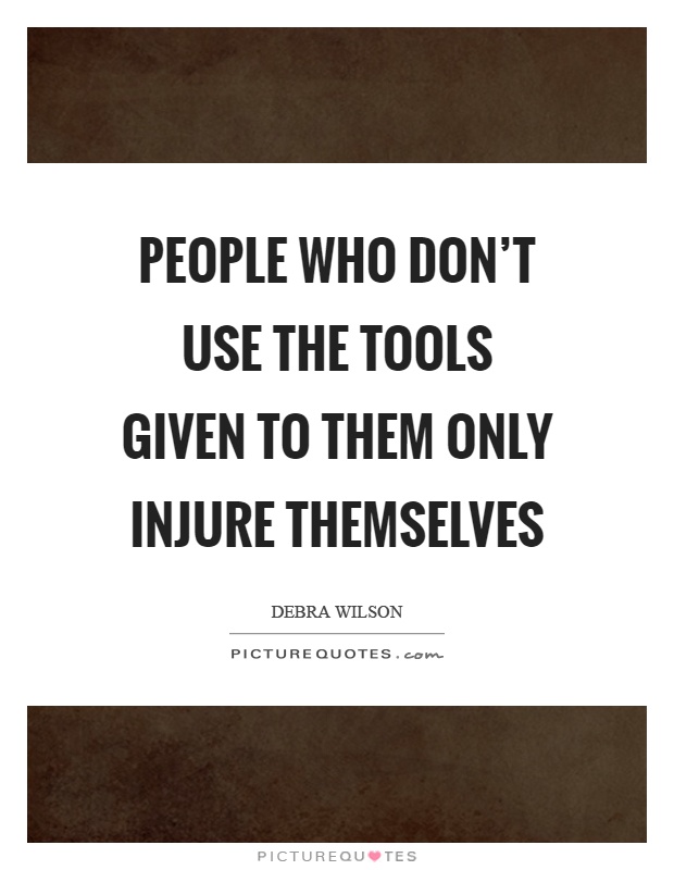 People who don't use the tools given to them only injure themselves Picture Quote #1