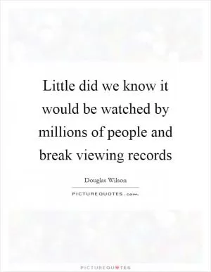 Little did we know it would be watched by millions of people and break viewing records Picture Quote #1