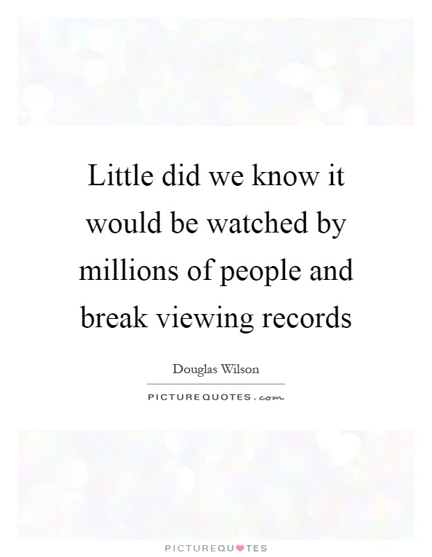 Little did we know it would be watched by millions of people and break viewing records Picture Quote #1
