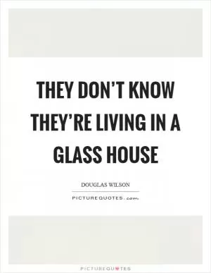 They don’t know they’re living in a glass house Picture Quote #1