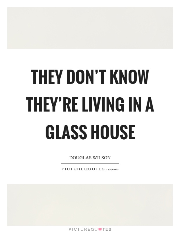 They don't know they're living in a glass house Picture Quote #1