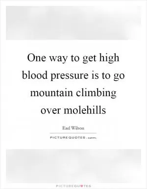 One way to get high blood pressure is to go mountain climbing over molehills Picture Quote #1