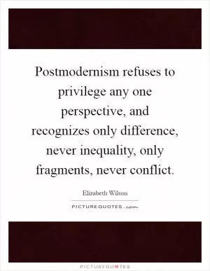 Postmodernism refuses to privilege any one perspective, and recognizes only difference, never inequality, only fragments, never conflict Picture Quote #1