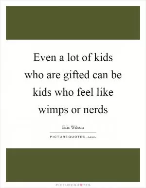 Even a lot of kids who are gifted can be kids who feel like wimps or nerds Picture Quote #1