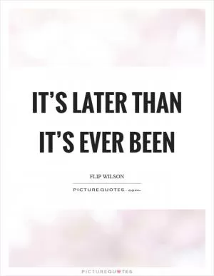 It’s later than it’s ever been Picture Quote #1