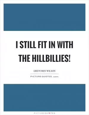 I still fit in with the hillbillies! Picture Quote #1