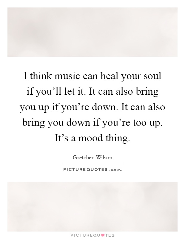 I think music can heal your soul if you'll let it. It can also bring you up if you're down. It can also bring you down if you're too up. It's a mood thing Picture Quote #1