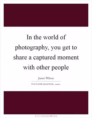 In the world of photography, you get to share a captured moment with other people Picture Quote #1