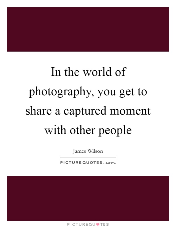In the world of photography, you get to share a captured moment with other people Picture Quote #1