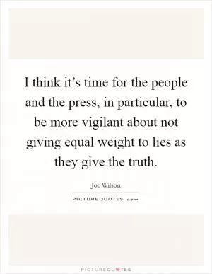I think it’s time for the people and the press, in particular, to be more vigilant about not giving equal weight to lies as they give the truth Picture Quote #1