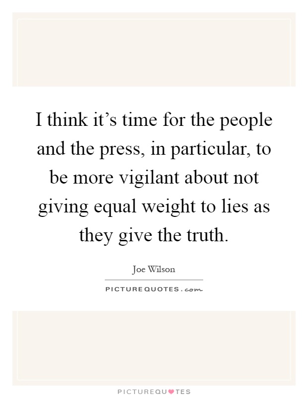 I think it's time for the people and the press, in particular, to be more vigilant about not giving equal weight to lies as they give the truth Picture Quote #1