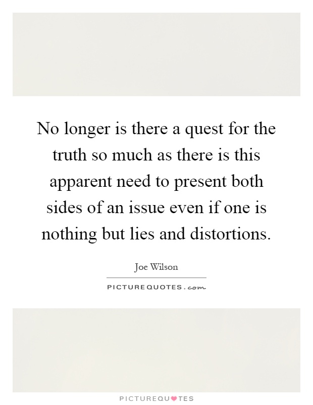 No longer is there a quest for the truth so much as there is this apparent need to present both sides of an issue even if one is nothing but lies and distortions Picture Quote #1