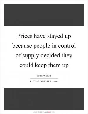 Prices have stayed up because people in control of supply decided they could keep them up Picture Quote #1