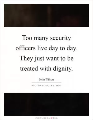 Too many security officers live day to day. They just want to be treated with dignity Picture Quote #1