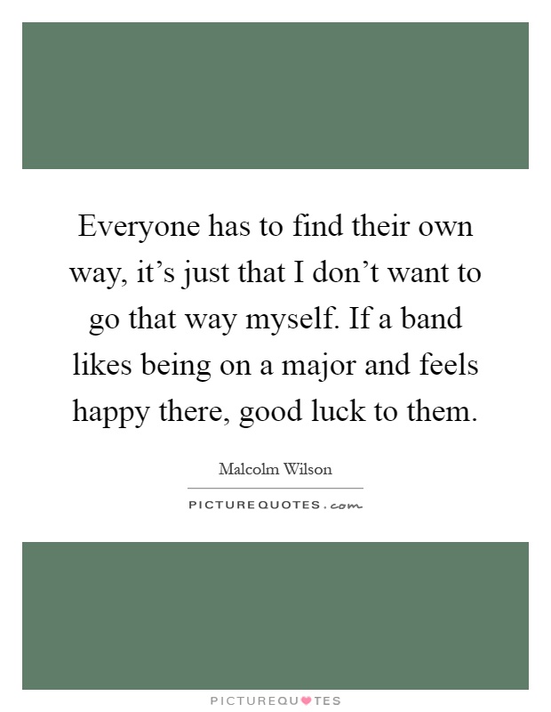Everyone has to find their own way, it's just that I don't want to go that way myself. If a band likes being on a major and feels happy there, good luck to them Picture Quote #1