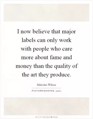 I now believe that major labels can only work with people who care more about fame and money than the quality of the art they produce Picture Quote #1