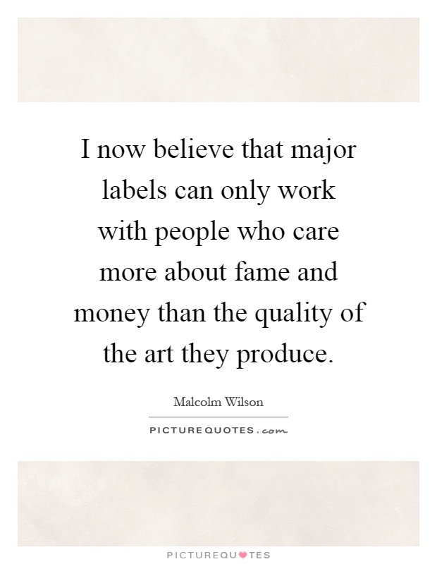 I now believe that major labels can only work with people who care more about fame and money than the quality of the art they produce Picture Quote #1