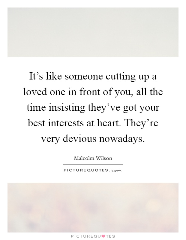 It's like someone cutting up a loved one in front of you, all the time insisting they've got your best interests at heart. They're very devious nowadays Picture Quote #1