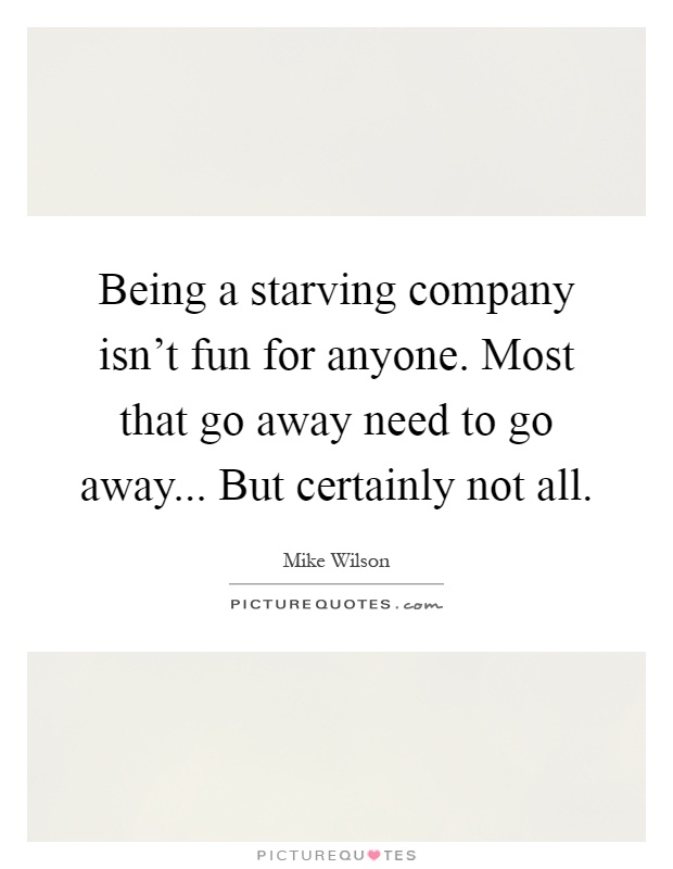 Being a starving company isn't fun for anyone. Most that go away need to go away... But certainly not all Picture Quote #1