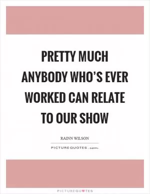 Pretty much anybody who’s ever worked can relate to our show Picture Quote #1
