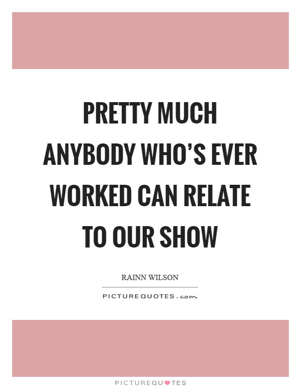 Pretty much anybody who's ever worked can relate to our show Picture Quote #1