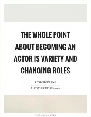 The whole point about becoming an actor is variety and changing roles Picture Quote #1