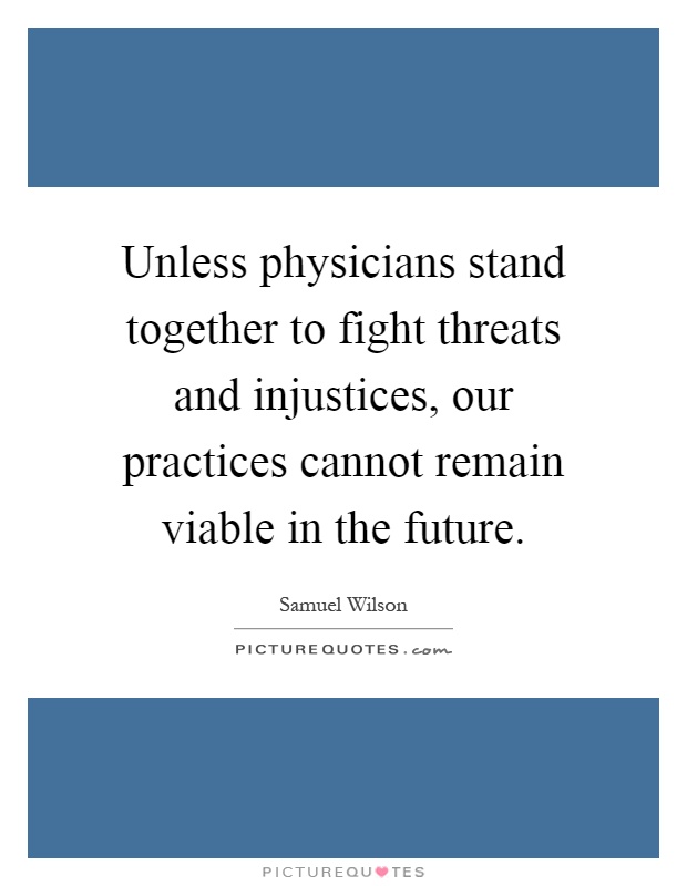 Unless physicians stand together to fight threats and injustices, our practices cannot remain viable in the future Picture Quote #1