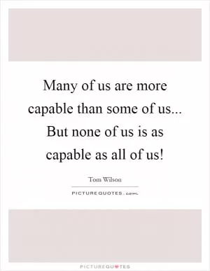 Many of us are more capable than some of us... But none of us is as capable as all of us! Picture Quote #1