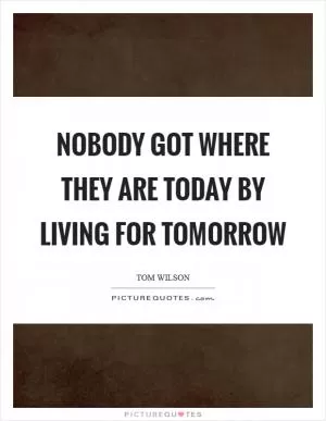 Nobody got where they are today by living for tomorrow Picture Quote #1