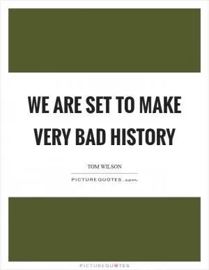 We are set to make very bad history Picture Quote #1