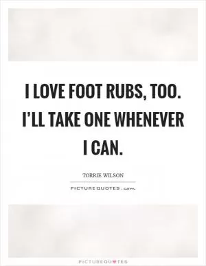 I love foot rubs, too. I’ll take one whenever I can Picture Quote #1