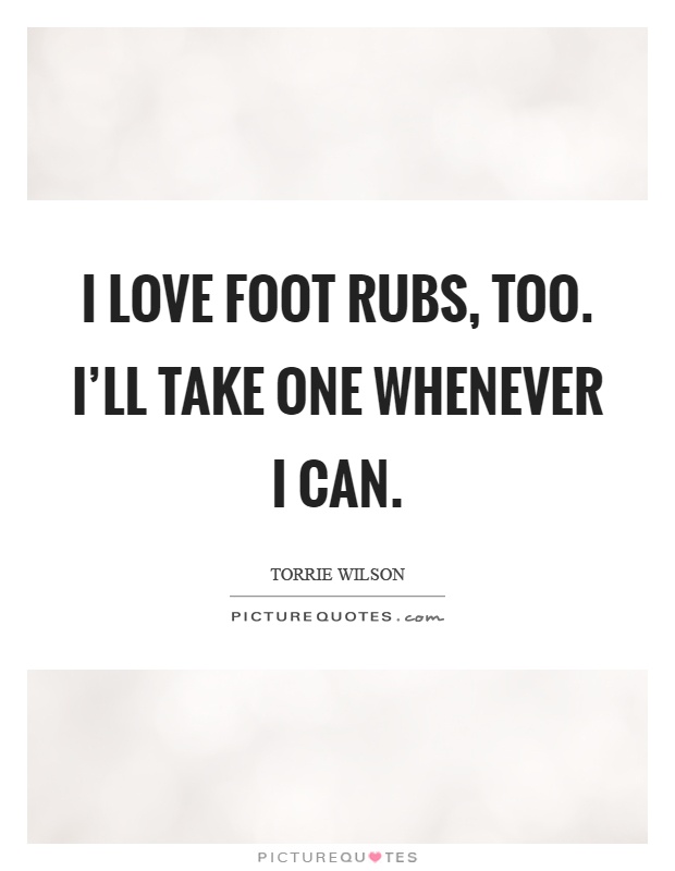 I love foot rubs, too. I'll take one whenever I can Picture Quote #1
