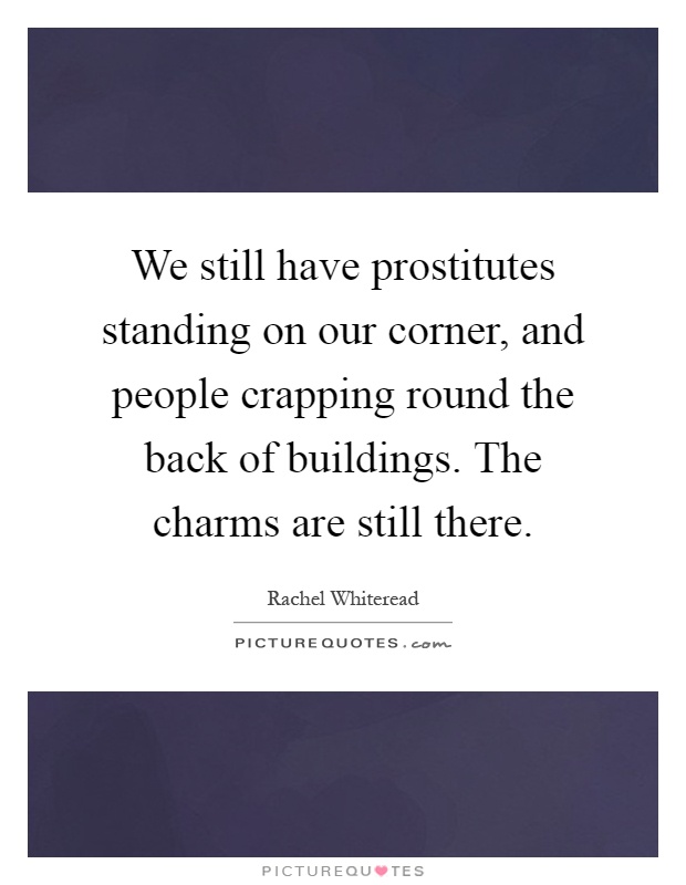 We still have prostitutes standing on our corner, and people crapping round the back of buildings. The charms are still there Picture Quote #1