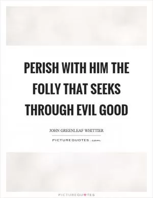 Perish with him the folly that seeks through evil good Picture Quote #1