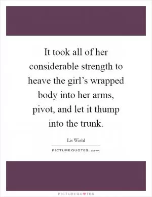 It took all of her considerable strength to heave the girl’s wrapped body into her arms, pivot, and let it thump into the trunk Picture Quote #1
