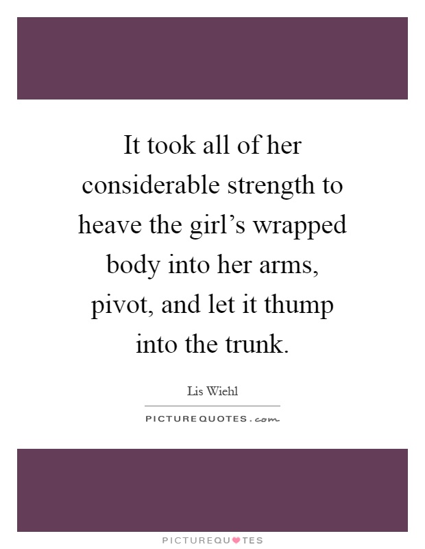 It took all of her considerable strength to heave the girl's wrapped body into her arms, pivot, and let it thump into the trunk Picture Quote #1