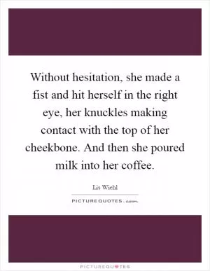 Without hesitation, she made a fist and hit herself in the right eye, her knuckles making contact with the top of her cheekbone. And then she poured milk into her coffee Picture Quote #1