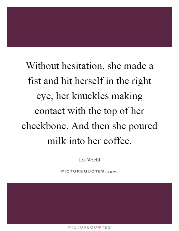 Without hesitation, she made a fist and hit herself in the right eye, her knuckles making contact with the top of her cheekbone. And then she poured milk into her coffee Picture Quote #1