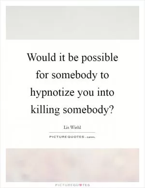 Would it be possible for somebody to hypnotize you into killing somebody? Picture Quote #1