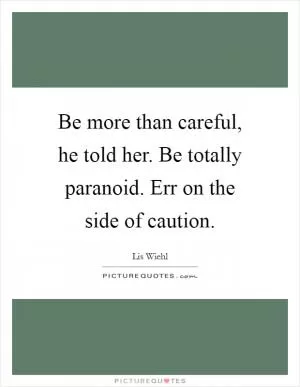 Be more than careful, he told her. Be totally paranoid. Err on the side of caution Picture Quote #1